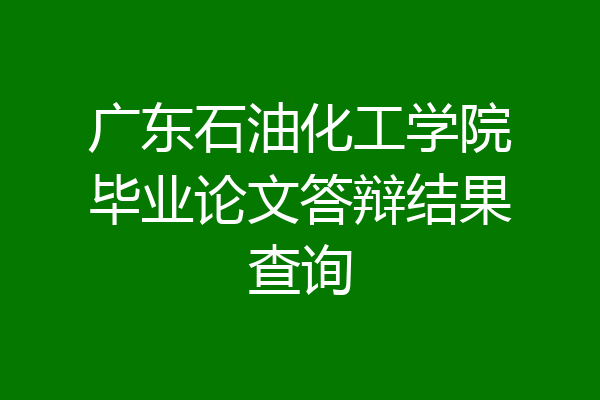 广东石油化工学院毕业论文答辩结果查询
