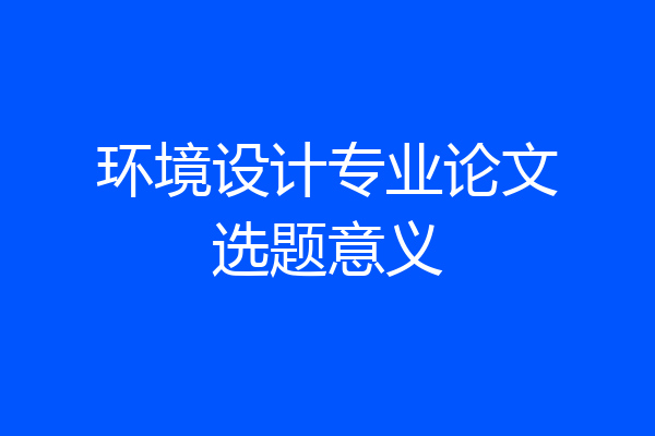 环境设计专业论文选题意义