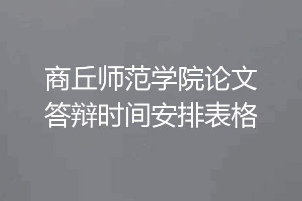商丘师范学院论文答辩时间安排表格