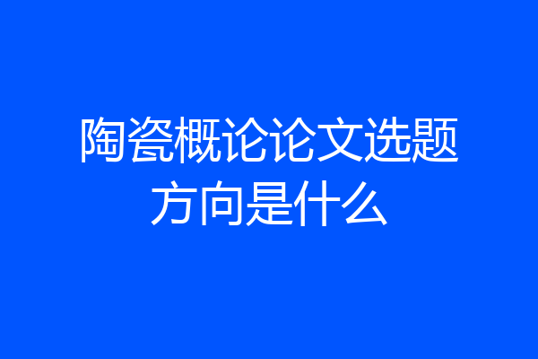 陶瓷概论论文选题方向是什么