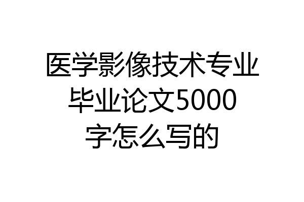 医学影像技术专业毕业论文5000字怎么写的