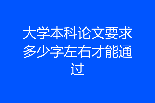 大学本科论文要求多少字左右才能通过