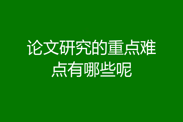 论文研究的重点难点有哪些呢