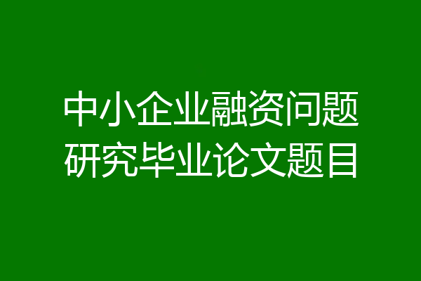 中小企业融资问题研究毕业论文题目
