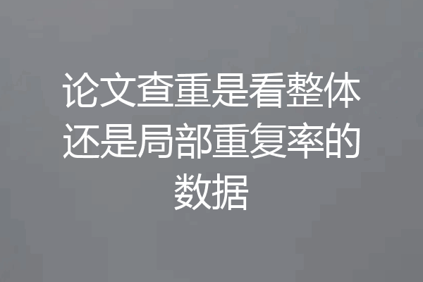 论文查重是看整体还是局部重复率的数据