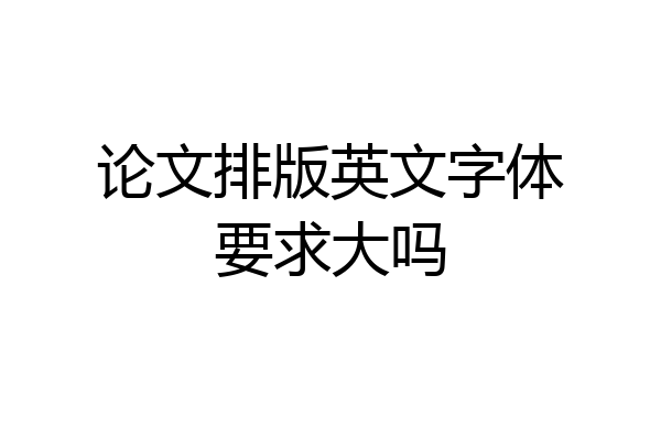 论文排版英文字体要求大吗