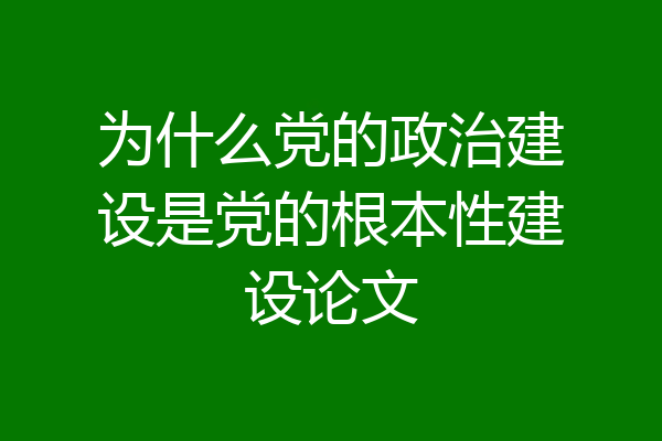 为什么党的政治建设是党的根本性建设论文