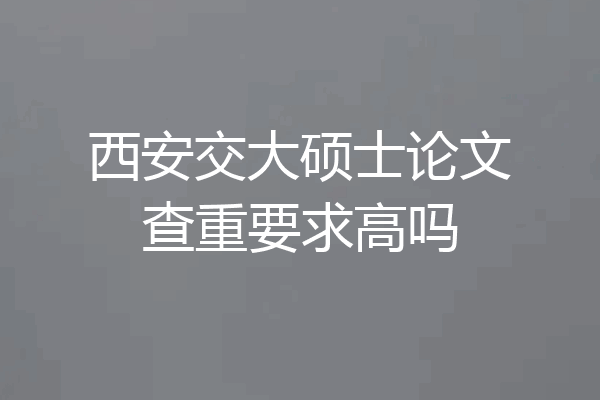 西安交大硕士论文查重要求高吗