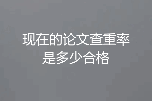 现在的论文查重率是多少合格