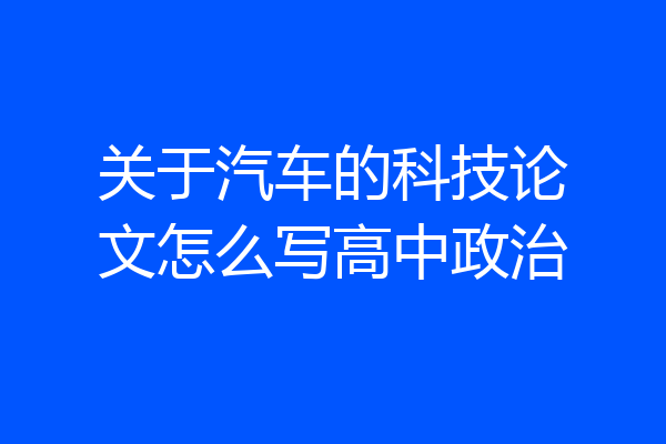 关于汽车的科技论文怎么写高中政治