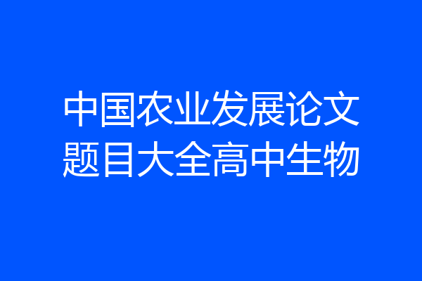 中国农业发展论文题目大全高中生物