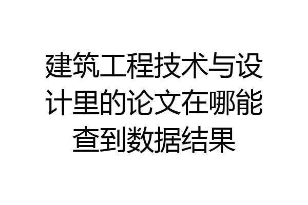 建筑工程技术与设计里的论文在哪能查到数据结果