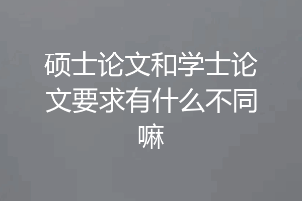 硕士论文和学士论文要求有什么不同嘛