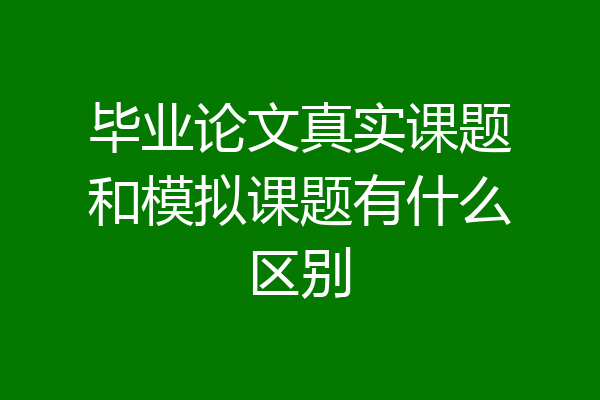 毕业论文真实课题和模拟课题有什么区别