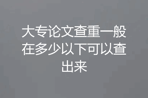 大专论文查重一般在多少以下可以查出来