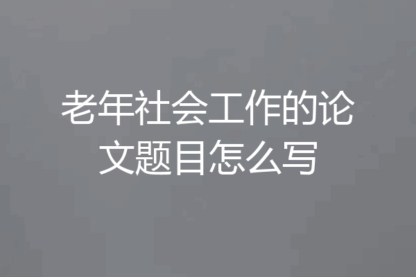 老年社会工作的论文题目怎么写