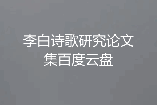 李白诗歌研究论文集百度云盘