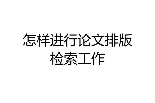 怎样进行论文排版检索工作