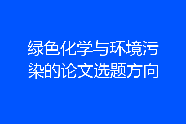绿色化学与环境污染的论文选题方向