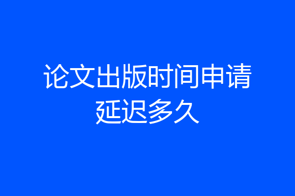 论文出版时间申请延迟多久
