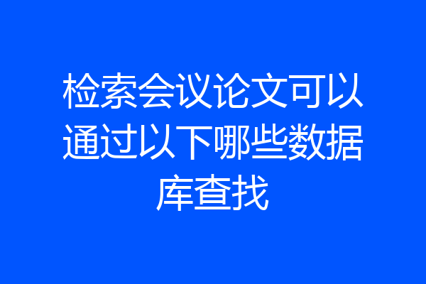 检索会议论文可以通过以下哪些数据库查找