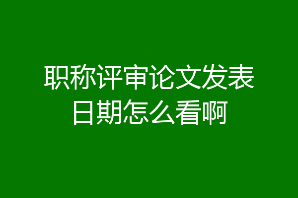职称评审论文发表日期怎么看啊