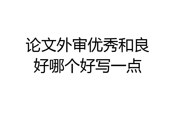 论文外审优秀和良好哪个好写一点