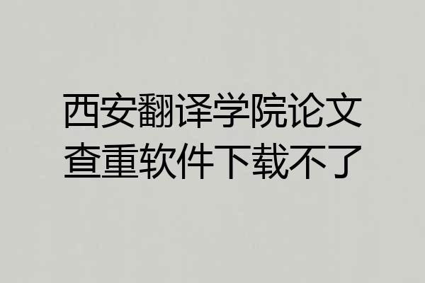 西安翻译学院论文查重软件下载不了