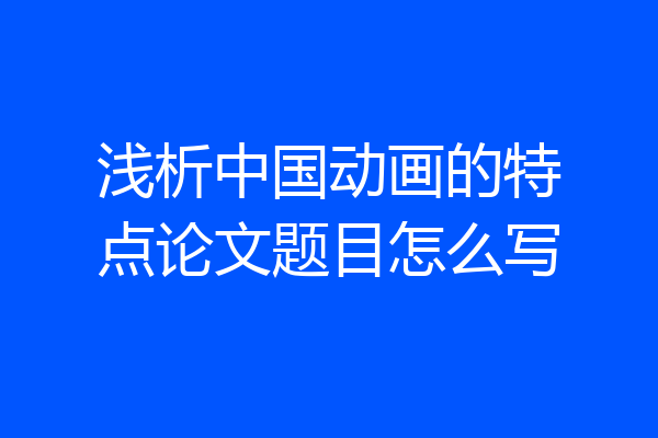浅析中国动画的特点论文题目怎么写