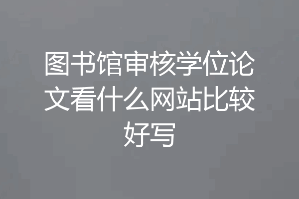 图书馆审核学位论文看什么网站比较好写