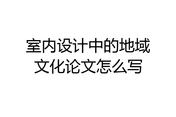 室内设计中的地域文化论文怎么写
