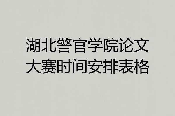 湖北警官学院论文大赛时间安排表格