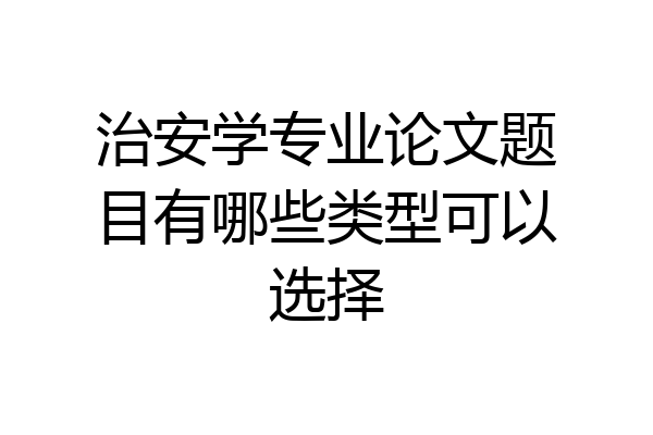 治安学专业论文题目有哪些类型可以选择
