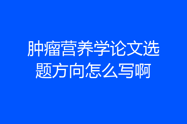 肿瘤营养学论文选题方向怎么写啊