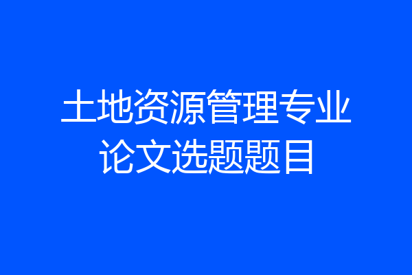 土地资源管理专业论文选题题目