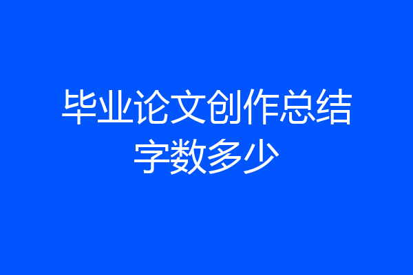 毕业论文创作总结字数多少