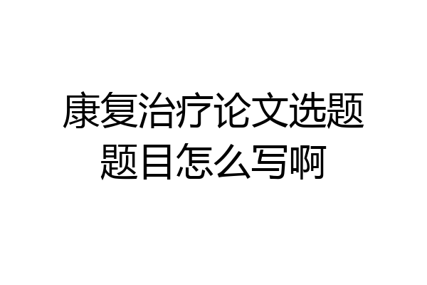 康复治疗论文选题题目怎么写啊