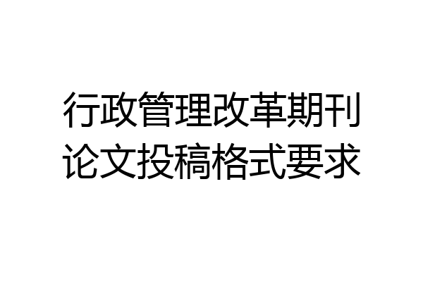 行政管理改革期刊论文投稿格式要求