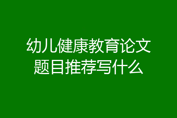 幼儿健康教育论文题目推荐写什么