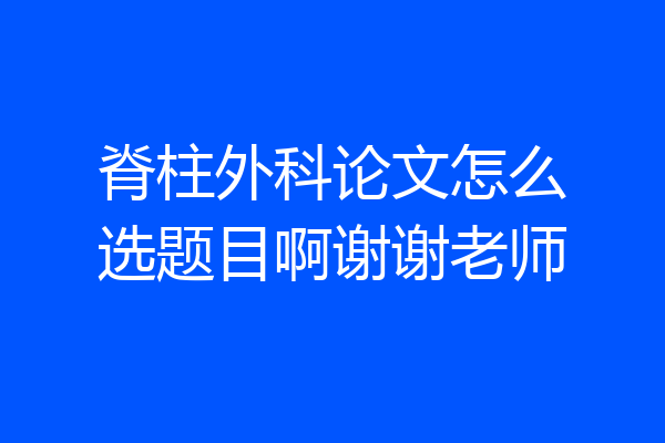 脊柱外科论文怎么选题目啊谢谢老师