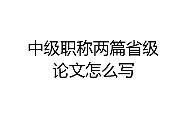 中级职称两篇省级论文怎么写