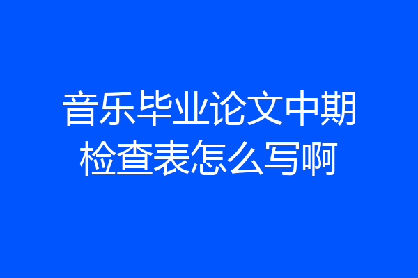 音乐毕业论文中期检查表怎么写啊