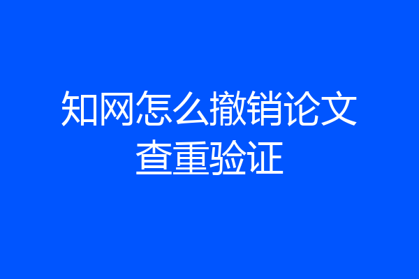 知网怎么撤销论文查重验证