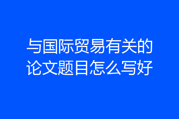 与国际贸易有关的论文题目怎么写好