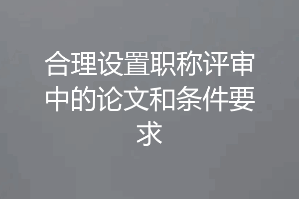 合理设置职称评审中的论文和条件要求