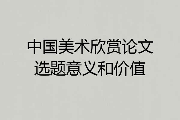 中国美术欣赏论文选题意义和价值