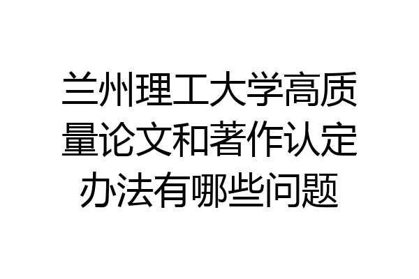 兰州理工大学高质量论文和著作认定办法有哪些问题