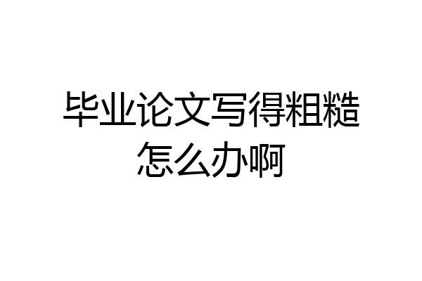 毕业论文写得粗糙怎么办啊