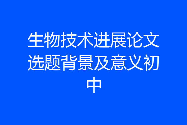 生物技术进展论文选题背景及意义初中