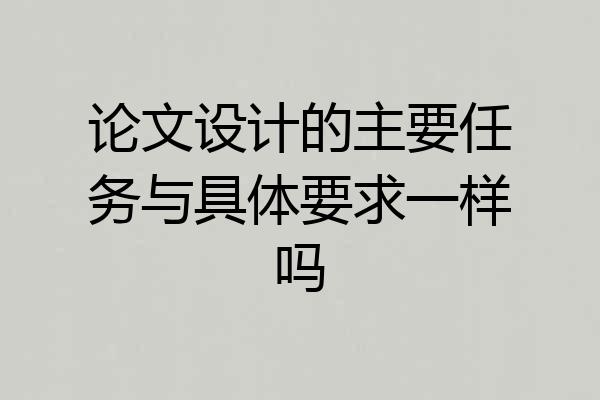 论文设计的主要任务与具体要求一样吗